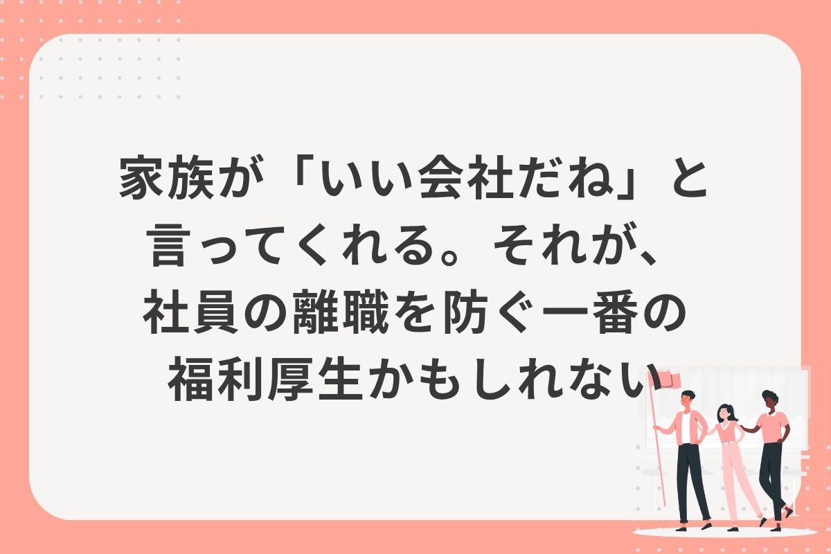 家族が「いい会社だね」と言ってくれる。それが、社員の離職を防ぐ一番の福利厚生かもしれない